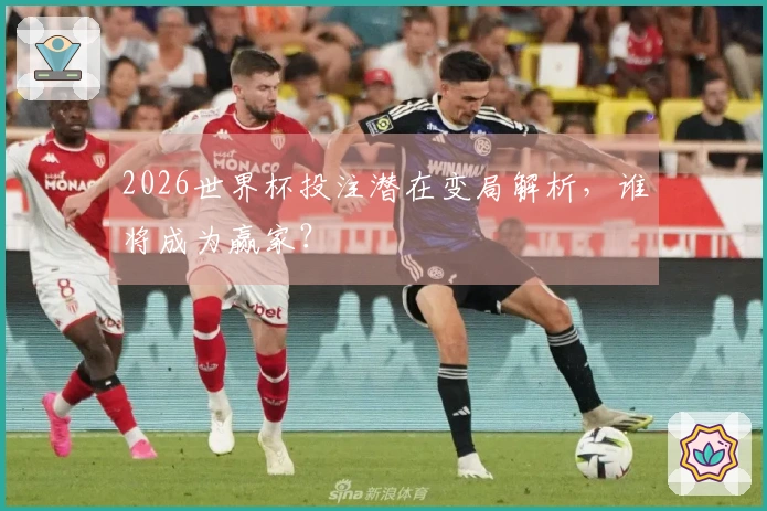 2026世界杯投注潜在变局解析，谁将成为赢家？