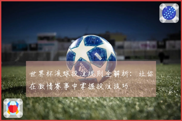 世界杯滚球投注规则全解析：让你在激情赛事中掌握投注技巧