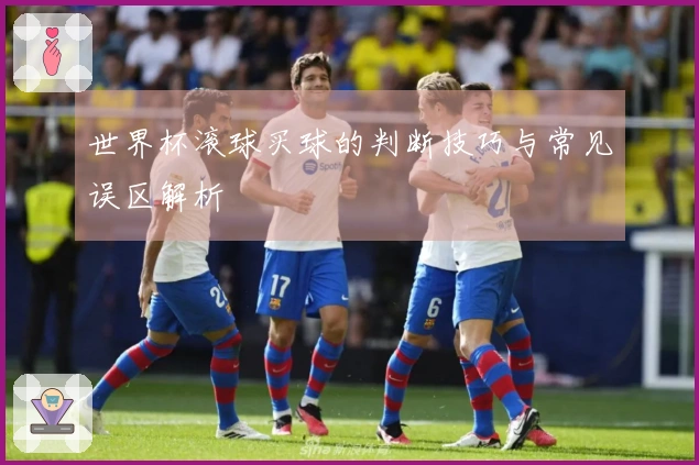 世界杯滚球买球的判断技巧与常见误区解析