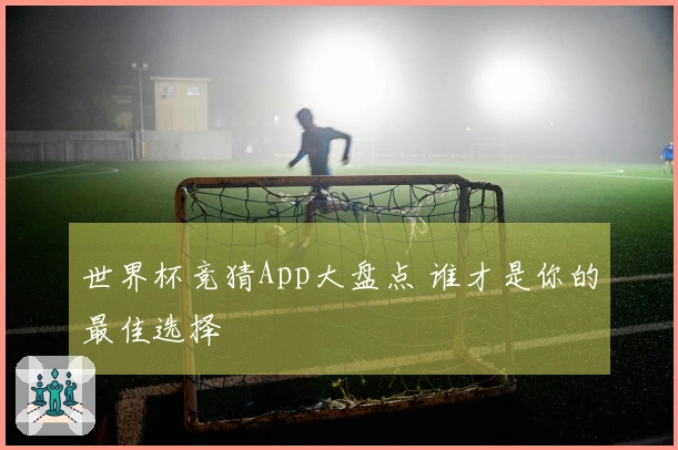 世界杯竞猜App大盘点 谁才是你的最佳选择