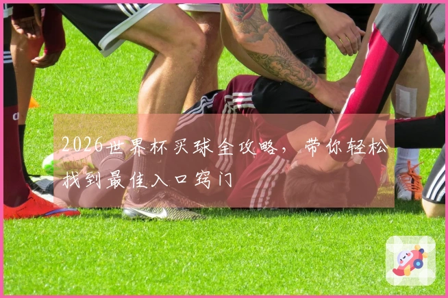 2026世界杯买球全攻略，带你轻松找到最佳入口窍门