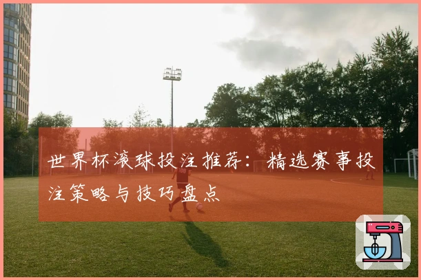 世界杯滚球投注推荐：精选赛事投注策略与技巧盘点