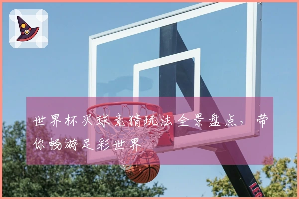 世界杯买球竞猜玩法全景盘点，带你畅游足彩世界