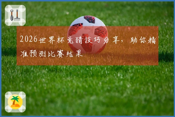 2026世界杯竞猜技巧分享，助你精准预测比赛结果