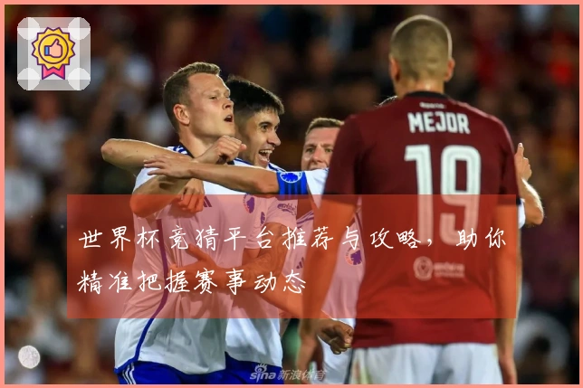 世界杯竞猜平台推荐与攻略，助你精准把握赛事动态