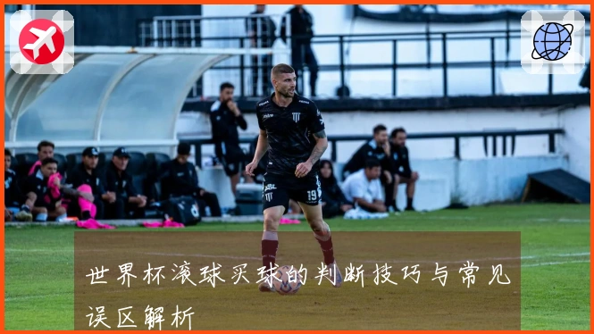 世界杯滚球买球的判断技巧与常见误区解析