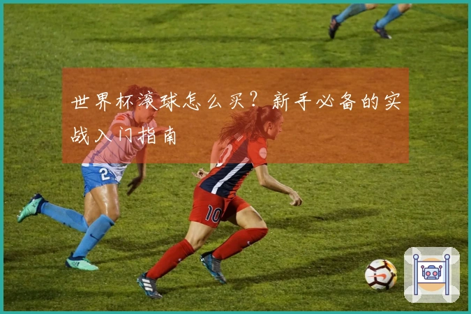 世界杯滚球怎么买？新手必备的实战入门指南