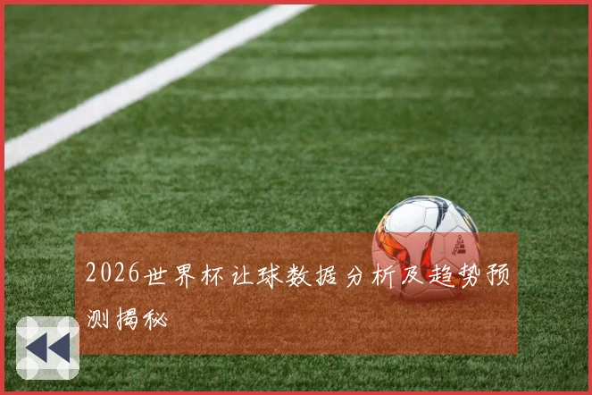 2026世界杯让球数据分析及趋势预测揭秘
