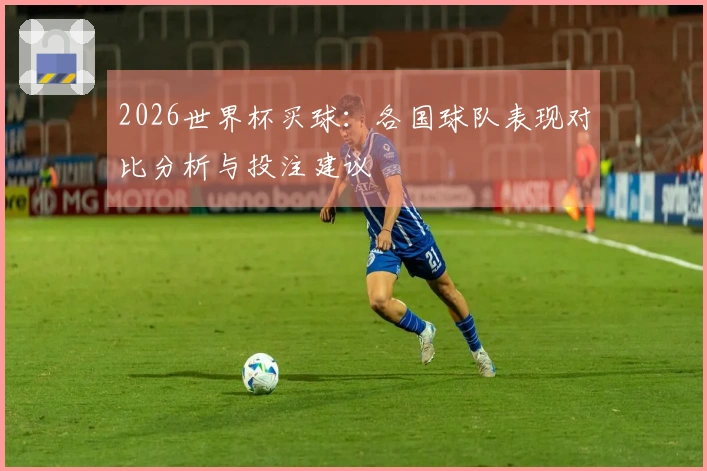 2026世界杯买球：各国球队表现对比分析与投注建议
