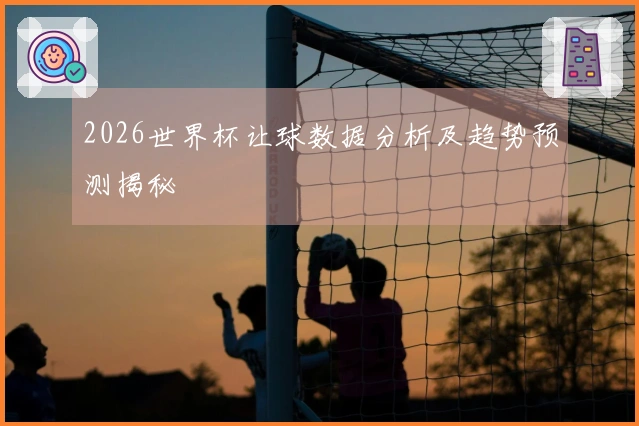 2026世界杯让球数据分析及趋势预测揭秘