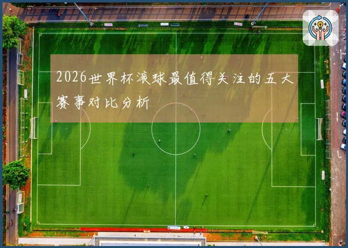 2026世界杯滚球最值得关注的五大赛事对比分析