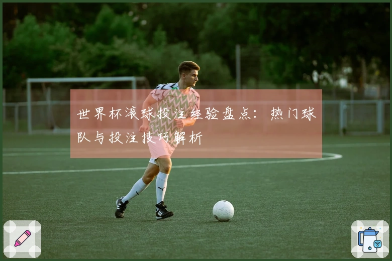 世界杯滚球投注经验盘点：热门球队与投注技巧解析