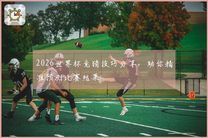 2026世界杯竞猜技巧分享，助你精准预测比赛结果