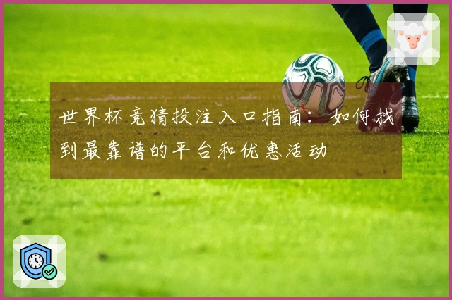 世界杯竞猜投注入口指南：如何找到最靠谱的平台和优惠活动