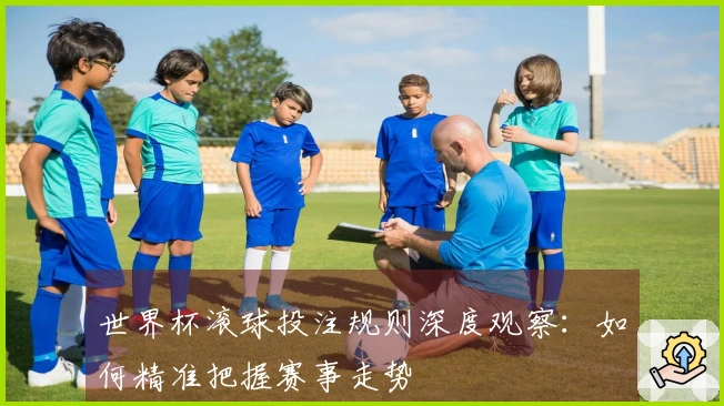 世界杯滚球投注规则深度观察：如何精准把握赛事走势