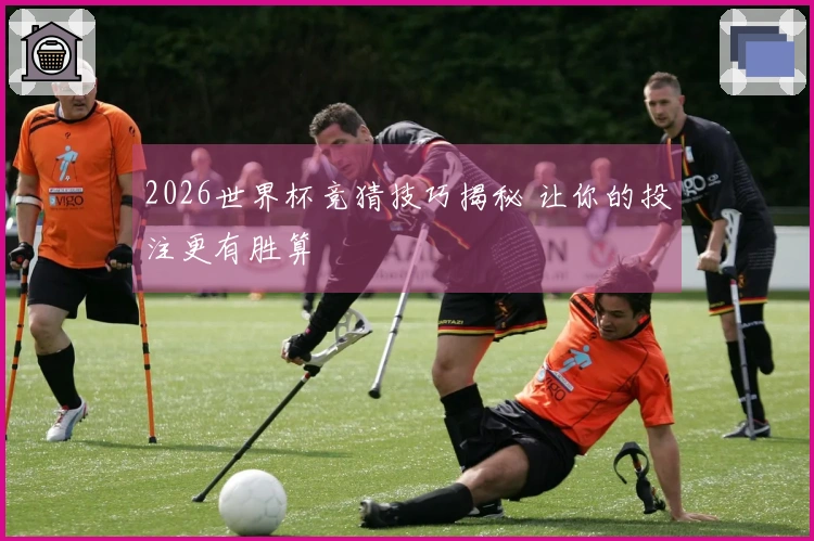 2026世界杯竞猜技巧揭秘 让你的投注更有胜算