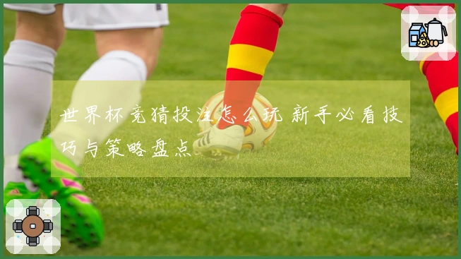 世界杯竞猜投注怎么玩 新手必看技巧与策略盘点